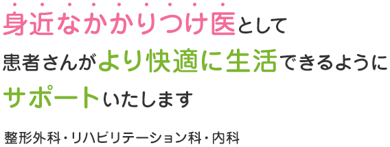 身近なかかりつけ医として患者さんがより快適に生活できるようにサポートいたします 整形外科・リハビリテーション科・内科