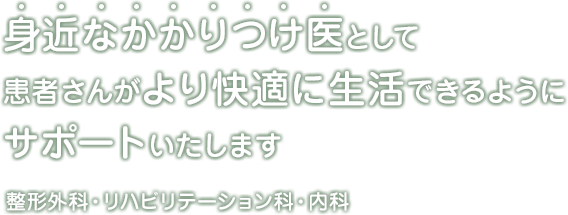 身近なかかりつけ医として患者さんがより快適に生活できるようにサポートいたします 整形外科・リハビリテーション科・内科